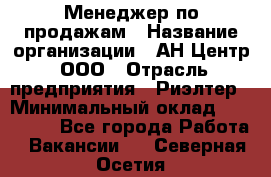 Менеджер по продажам › Название организации ­ АН Центр, ООО › Отрасль предприятия ­ Риэлтер › Минимальный оклад ­ 100 000 - Все города Работа » Вакансии   . Северная Осетия